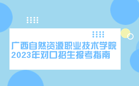 广西自然资源职业技术学院2023年对口招生报考指南