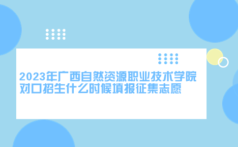 2023年广西自然资源职业技术学院对口招生征集志愿填报