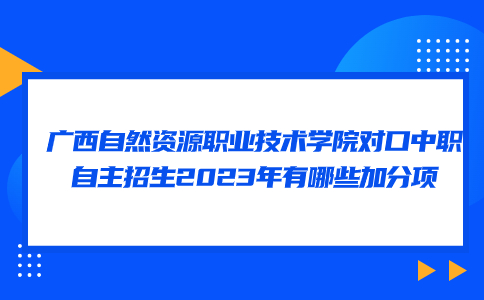 广西自然资源职业技术学院对口中职自主招生2023年加分项