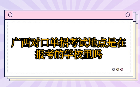 广西对口单招考试地点是在报考的学校里吗