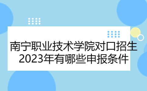 南宁职业技术学院对口招生2023年申报条件