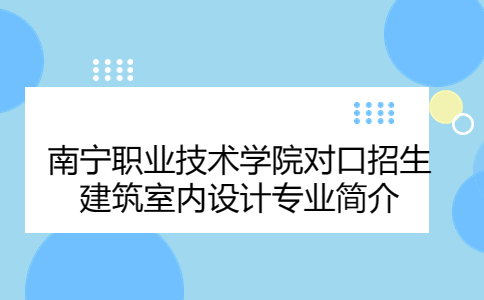 南宁职业技术学院对口招生建筑室内设计专业