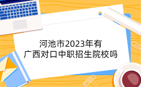 河池市2023年有广西对口中职招生院校吗