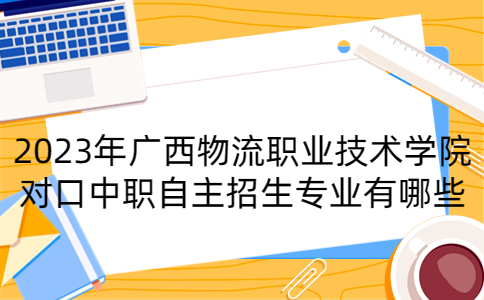 2023年广西物流职业技术学院对口中职自主招生专业