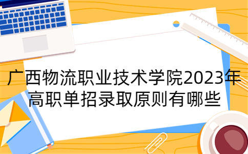 广西物流职业技术学院2023年高职单招录取原则