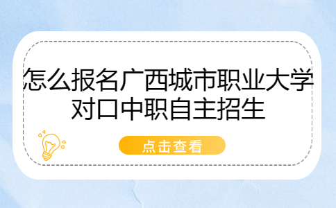 报名广西城市职业大学对口中职自主招生