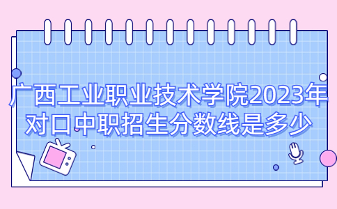 广西工业职业技术学院2023年对口中职招生分数线