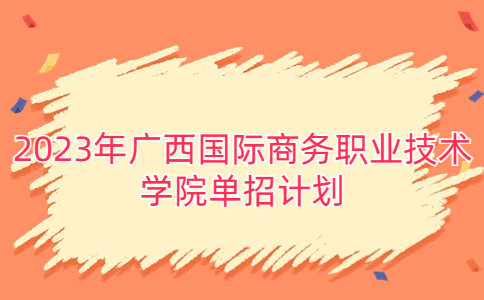 2023年广西国际商务职业技术学院单招计划