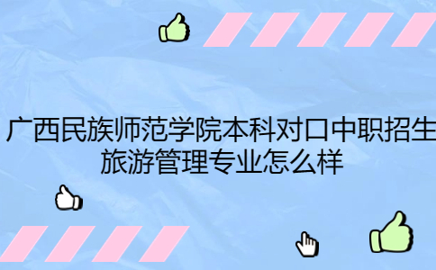 广西民族师范学院本科对口中职招生旅游管理专业