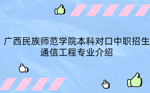 广西民族师范学院本科对口中职招生通信工程专业