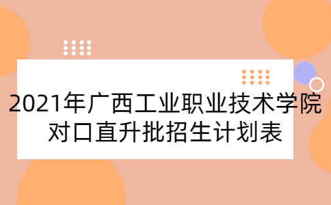 2021年广西工业职业技术学院对口直升批招生计划