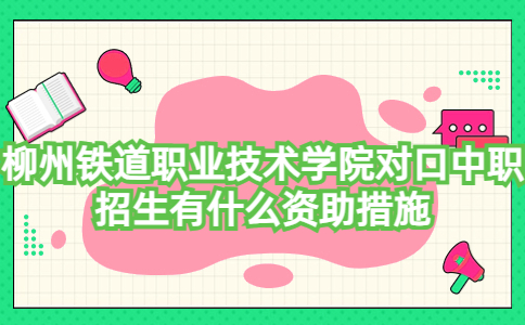 柳州铁道职业技术学院对口中职招生资助措施