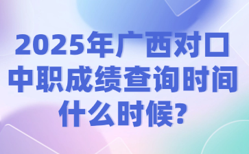 2025年广西对口中职成绩查询时间什么时候?