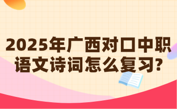 2025年广西对口中职语文诗词怎么复习?