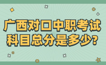 广西对口中职考试科目总分是多少?