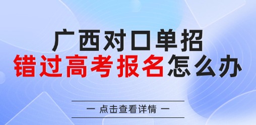 广西对口单招错过了高考报名怎么办？