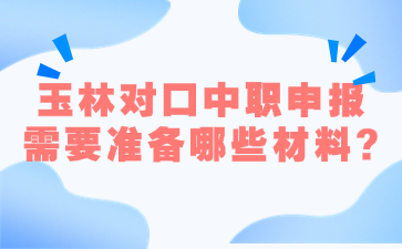 玉林对口中职申报需要准备哪些材料?