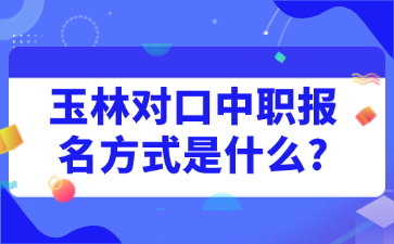 玉林对口中职报名方式是什么?