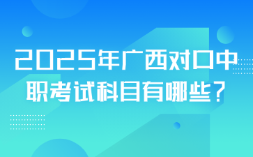 2025年广西对口中职考试科目有哪些?