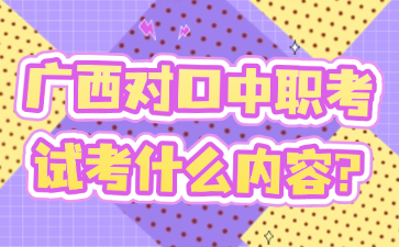 广西对口中职考试考什么内容?