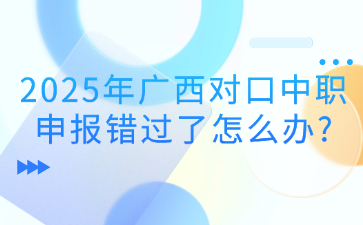 2025年广西对口中职申报错过了怎么办?