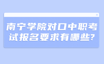 南宁学院对口中职考试报名要求有哪些?