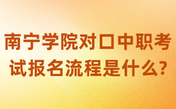 南宁学院对口中职考试报名流程是什么?