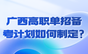 广西高职单招备考计划如何制定?