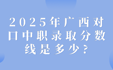 2025年广西对口中职录取分数线是多少?