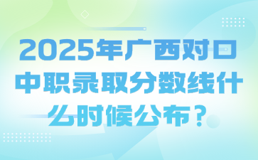 2025年广西对口中职录取分数线什么时候公布?