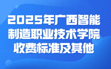 2025年广西智能制造职业技术学院收费标准及其他