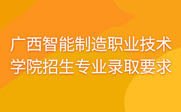 广西智能制造职业技术学院​招生专业录取要求