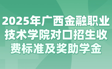 2025年广西金融职业技术学院对口招生收费标准及奖助学金