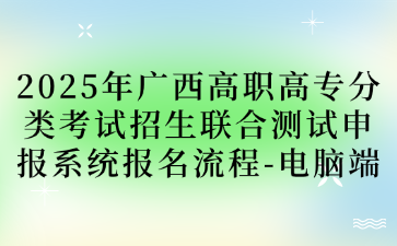 2025年广西高职高专分类考试招生联合测试申报系统报名流程